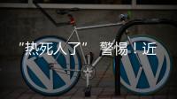 “热死人了” 警惕！近期多地现这种病例