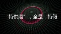 “特供酒”，全是“特假酒”