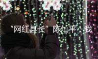 “网红县长”陈灿平：我相信更多人回乡，乡村就能振兴丨我信