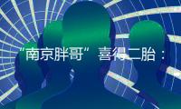 “南京胖哥”喜得二胎�：弟弟和姐姐很像	！大女儿“奶糖”出生仅21天离世