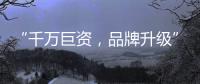 “千万巨资，品牌升级” 欲利达照明向阳而生