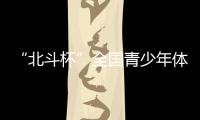 “北斗杯”全国青少年体育大赛在京启动 杨长风、钟南山等寄语祝福