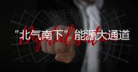 “北气南下”能源大通道输送天然气突破1000亿立方米