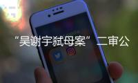 “吴谢宇弑母案”二审公开宣判	：驳回上诉
，维持死刑原判