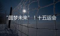 “圆梦未来”！十五运会开幕式主题定了