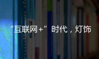 “互联网+”时代
，灯饰企业有什么新的发展契机