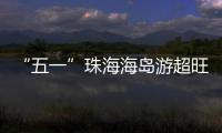 “五一”珠海海岛游超旺	！四天超4.6万游客上岛打卡