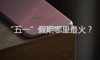 “五一”假期哪里最火
？广州上榜，夜市走红