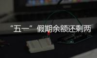 “五一”假期余额还剩两天
，这些景区已限流别跑空！