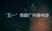 “五一”假期广州接待游客超千万人次
