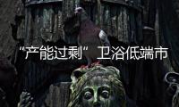 “产能过剩”卫浴低端市场生存空间被蚕食