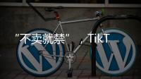 “不卖就禁”�	，TikTok美国“最后一战”