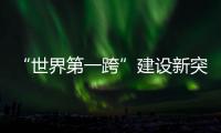 “世界第一跨”建设新突破！中联重科W12000