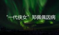 “一代侠女”郑佩佩因病离世�，曾出演《唐伯虎点秋香》《卧虎藏龙》