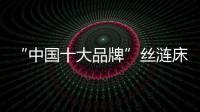 “中国十大品牌”丝涟床垫：科技引领 焕然芯生