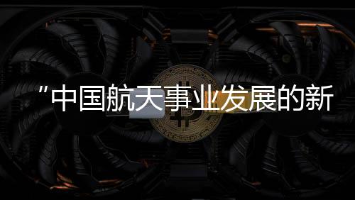 中国太空探索水平发展快速