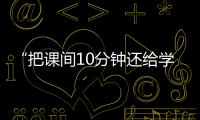 “把课间10分钟还给学生”
，全国政协委员陈伟志的呼吁