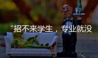 “招不来学生	，专业就没了”：大学招生
	，不止名校在“卷”