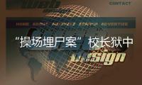 “操场埋尸案”校长狱中忏悔，嚎啕大哭