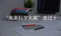 “未来科学大奖”走过十年�！跨越科学边界，连接科学探索与公众认知