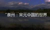 “泉州�：宋元中国的世界海洋商贸中心”成功列入《世界遗产名录》