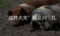 “油井大夫”杨义兴：扎根荒原26年�，坚守油气生产最前沿