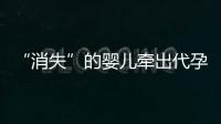 “消失”的婴儿牵出代孕贩婴暗网	：涉多名儿童与东南亚代孕妈妈