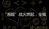 “湘超”战火燃起，全城寻找“株”队友