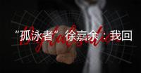 “孤泳者”徐嘉余：我回来了！