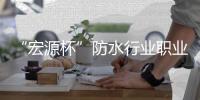 “宏源杯”防水行业职业技能竞赛顺利开赛