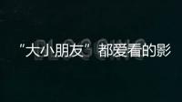 “大小朋友”都爱看的影片端午档齐上映	，观影指南来了