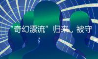“奇幻漂流”归来
，被守护的赤岭阿亮