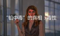 “铅中毒”的真相：毒性最大的，并不是铅