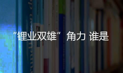 但随着规模的锂业双雄扩大