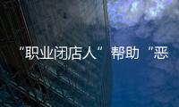 “职业闭店人”帮助“恶意闭店”，怎么办
？