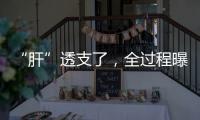 “肝”透支了，全过程曝光