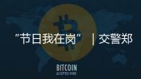 “节日我在岗”｜交警郑少群�：坚守情侣路，守护市民平安出行