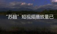 “苏超”短视频播放量已超百亿次