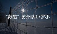 “苏超”苏州队17岁小将寇程：梦想是高中毕业后能上苏州大学