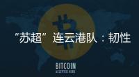 “苏超”连云港队�：韧性之战，是拼到最后一秒的倔强