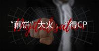 “藕饼”大火
，“得CP者得天下”？