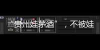 “贵州娃茅酒”，不被娃哈哈承认的“亲戚”？