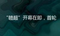 “赣超”开幕在即�，首轮五场对决阵容发布