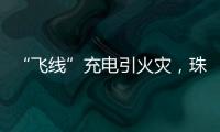 “飞线”充电引火灾，珠海一男子受到行政处罚