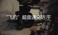 “飞豹”超音速突防 千枚实弹射靶