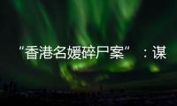 “香港名媛碎尸案”：谋杀、纠纷与遗产