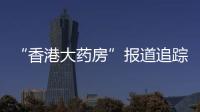 “香港大药房”报道追踪�：生产企业被立案调查