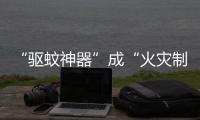 “驱蚊神器”成“火灾制造机”？珠海消防	：夏日驱蚊记住“三不要”