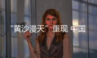 “黄沙漫天”重现 中国进入沙尘暴“活跃期”了吗
？