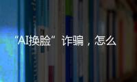 “AI换脸”诈骗
，怎么防？